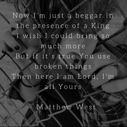 Now Im just a beggar in the presence of a King I wish I could bring so much more But if its true You use broken things Then here I am Lord Im all Yours - Matthew West